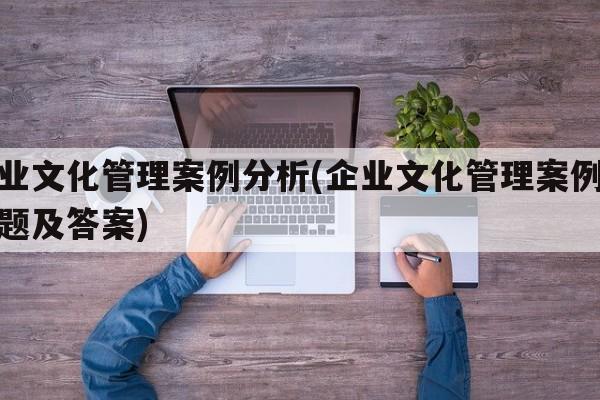 企业文化管理案例分析(企业文化管理案例分析题及答案)